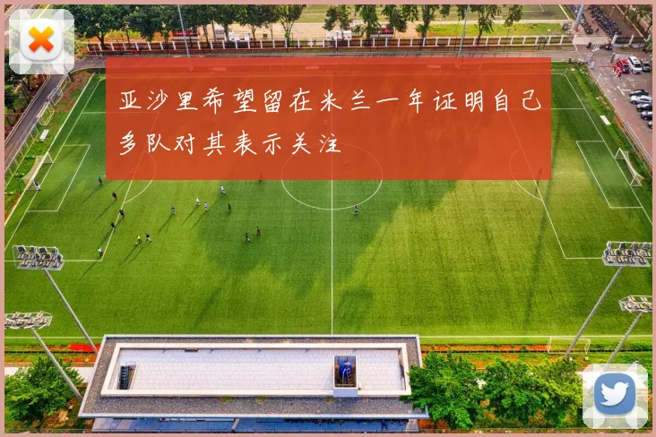 亚沙里希望留在米兰一年证明自己多队对其表示关注