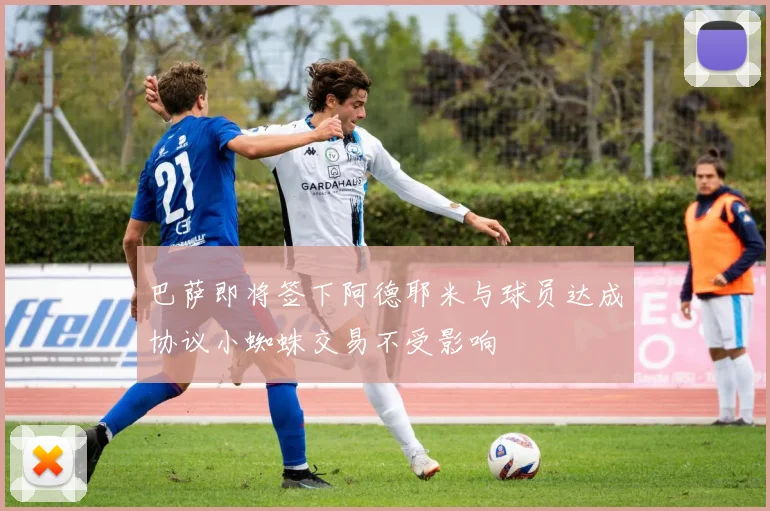 巴萨即将签下阿德耶米与球员达成协议小蜘蛛交易不受影响