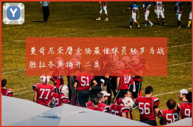 曼奇尼荣膺全场最佳球员助罗马战胜拉齐奥梅开二度