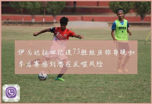 伊戈达拉回忆追73胜经历称每晚如季后赛感到潜在反噬风险