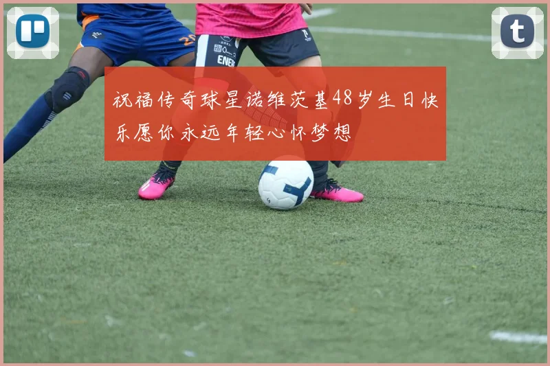 祝福传奇球星诺维茨基48岁生日快乐愿你永远年轻心怀梦想