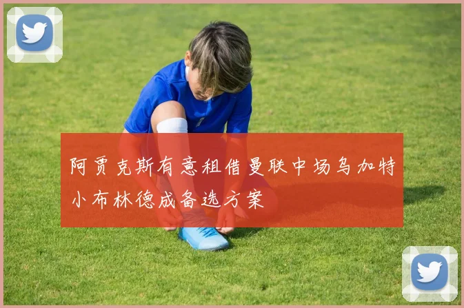 阿贾克斯有意租借曼联中场乌加特小布林德成备选方案