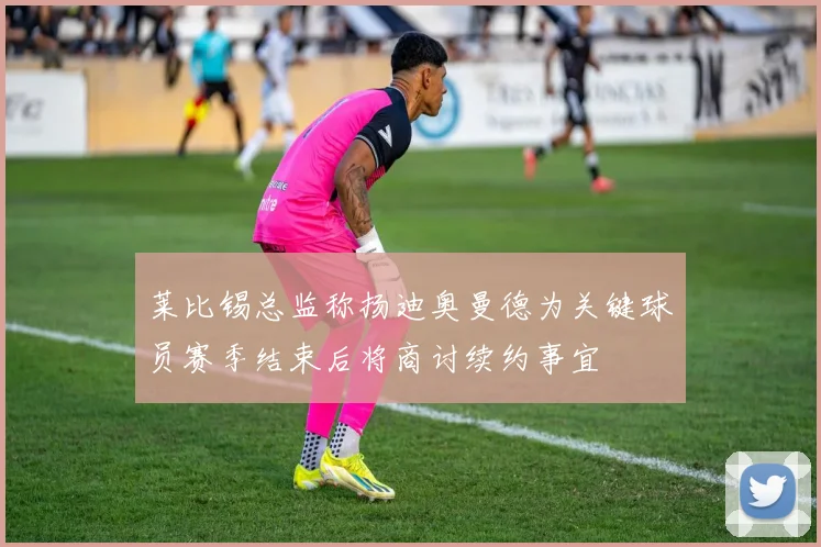 莱比锡总监称扬迪奥曼德为关键球员赛季结束后将商讨续约事宜