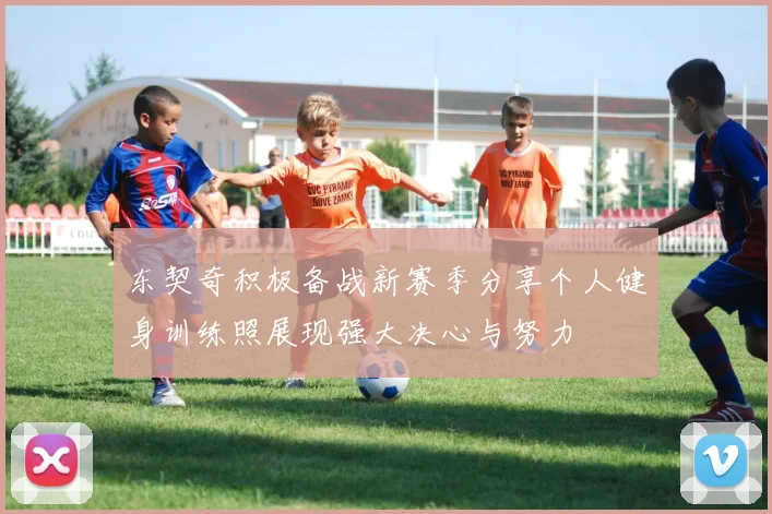 东契奇积极备战新赛季分享个人健身训练照展现强大决心与努力
