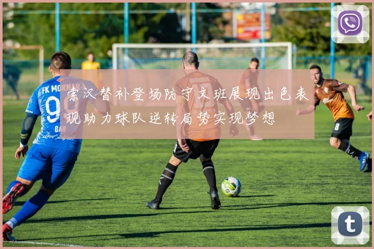 索汉替补登场防守文班展现出色表现助力球队逆转局势实现梦想