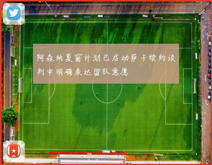 阿森纳夏窗计划已启动萨卡续约谈判中明确表达留队意愿