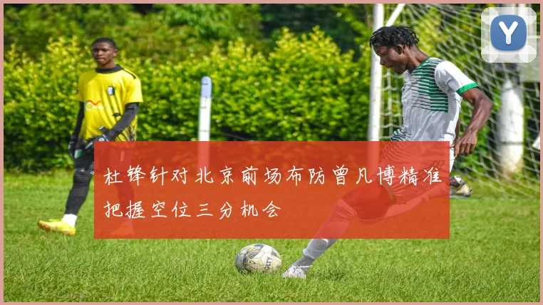 杜锋针对北京前场布防曾凡博精准把握空位三分机会