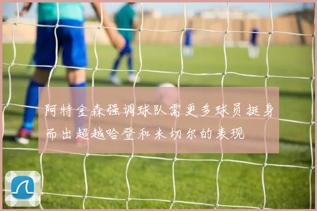 阿特金森强调球队需更多球员挺身而出超越哈登和米切尔的表现